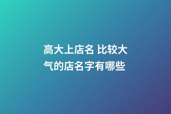 高大上店名 比较大气的店名字有哪些-第1张-店铺起名-玄机派